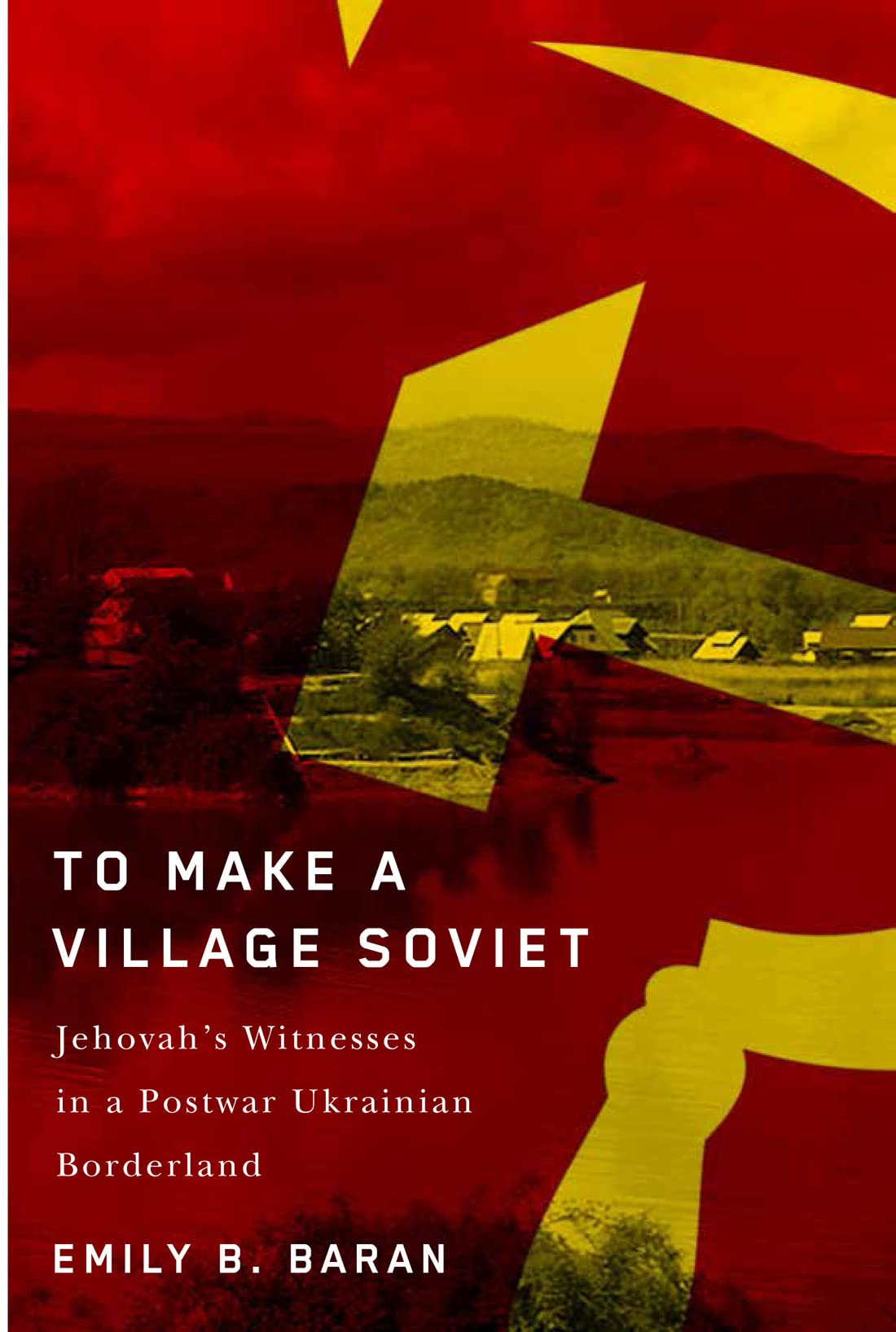 To Make a Village Soviet: Jehovah's Witnesses and the Transformation of a Postwar Ukrainian Borderland (Volume 95) (McGill-Queen's Studies in the History of Religion)