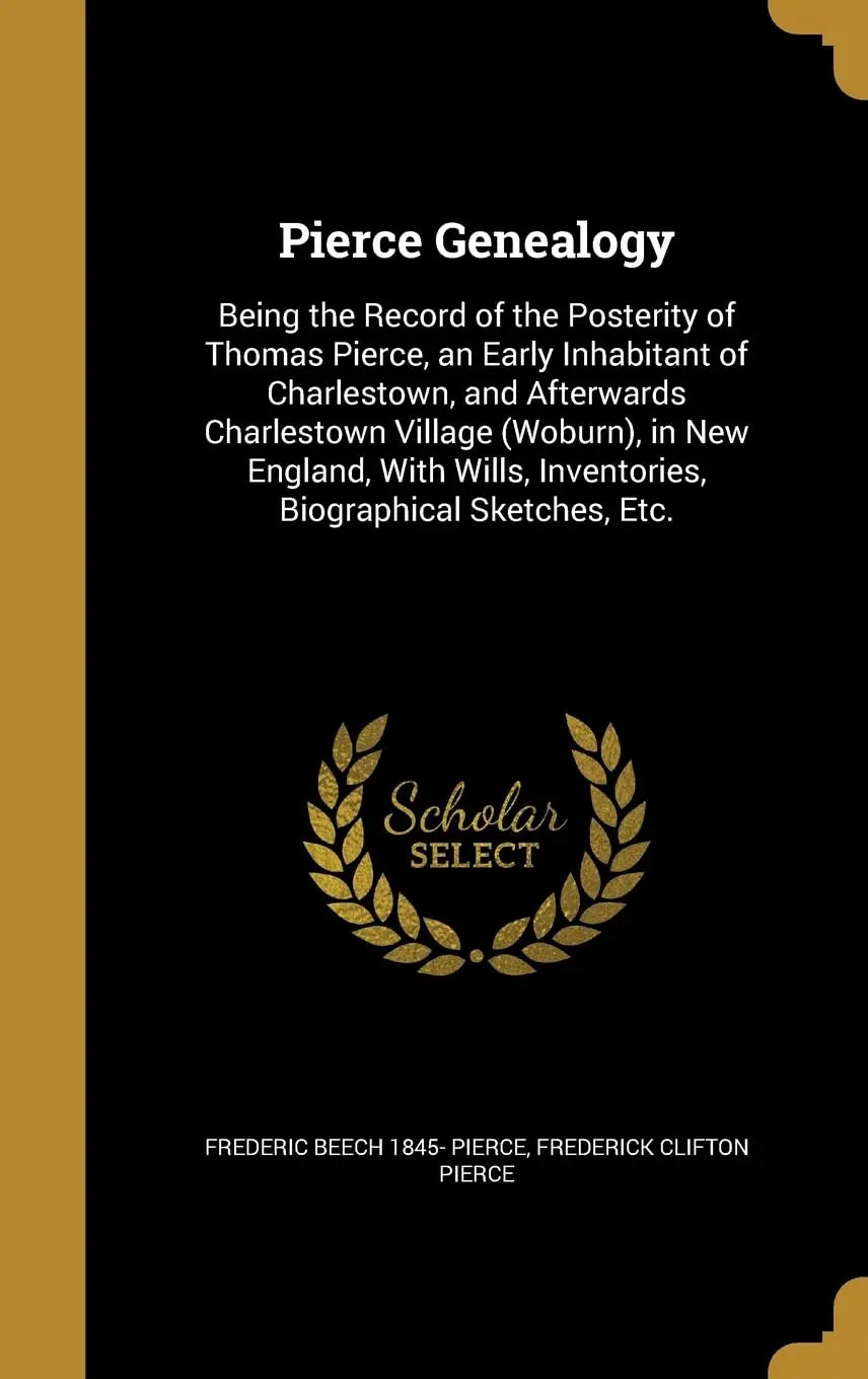 Pierce Genealogy: Being the Record of the Posterity of Thomas Pierce, an Early Inhabitant of Charlestown, and Afterwards Charlestown Village (Woburn), ... Inventories, Biographical Sketches, Etc. The Happy Book Stack