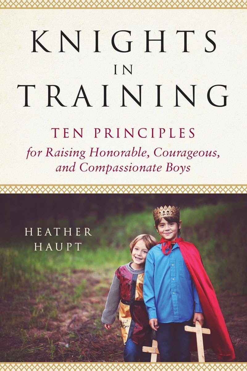 Knights in Training: Ten Principles for Raising Honorable, Courageous, and Compassionate Boys The Happy Book Stack