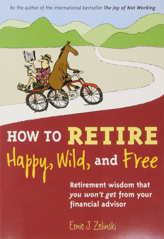 How to Retire Happy, Wild, and Free: Retirement Wisdom That You Won't Get from Your Financial Advisor The Happy Book Stack