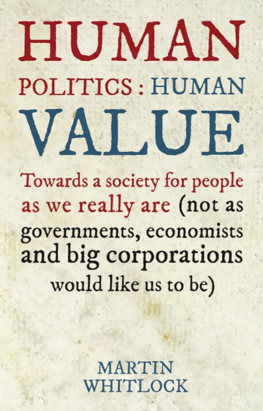 Human Politics: Human Value: Towards a Society for People as We Really are (and Not as Governments, Economists and Big Corporations Would Like Us to be) - 1618