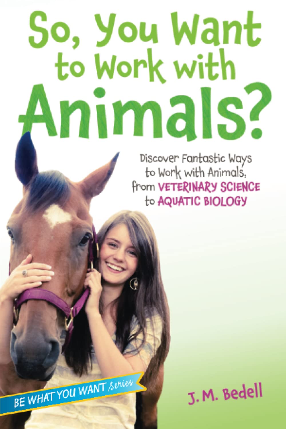 So, You Want to Work with Animals?: Discover Fantastic Ways to Work with Animals, from Veterinary Science to Aquatic Biology (Be What You Want) The Happy Book Stack