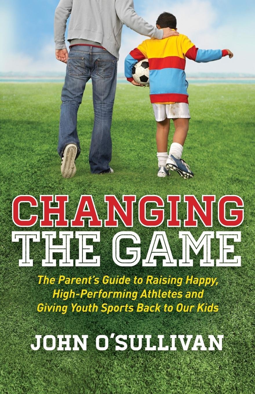 Changing the Game: The Parent's Guide to Raising Happy, High Performing Athletes, and Giving Youth Sports Back to our Kids The Happy Book Stack