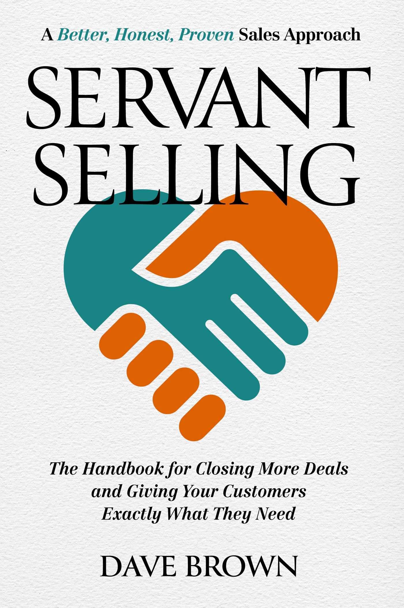 Servant Selling: The Handbook for Closing More Deals and Giving Your Customers Exactly What They Need The Happy Book Stack