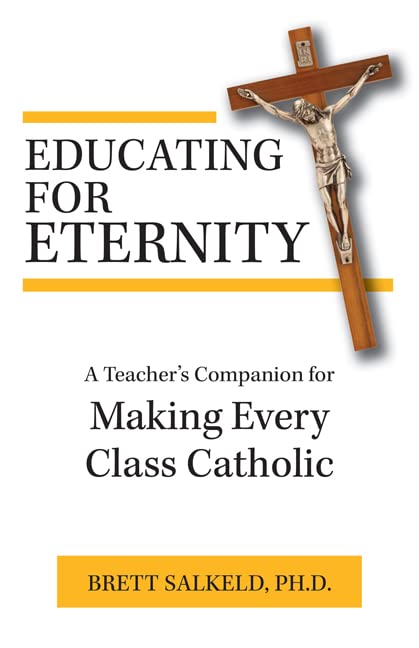 Educating for Eternity: A Teacher's Companion for Making Every Class Catholic - 634